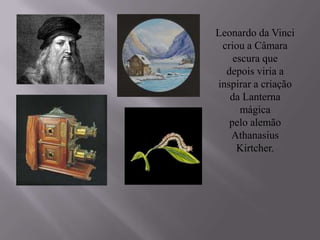 Leonardo da Vinci
 criou a Câmara
    escura que
  depois viria a
inspirar a criação
   da Lanterna
      mágica
   pelo alemão
   Athanasius
     Kirtcher.
 