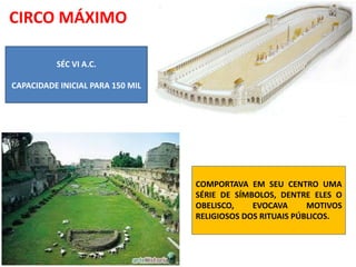 CIRCO MÁXIMO
SÉC VI A.C.
CAPACIDADE INICIAL PARA 150 MIL
COMPORTAVA EM SEU CENTRO UMA
SÉRIE DE SÍMBOLOS, DENTRE ELES O
OBELISCO, EVOCAVA MOTIVOS
RELIGIOSOS DOS RITUAIS PÚBLICOS.
 