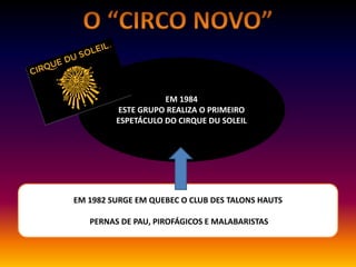 EM 1984
ESTE GRUPO REALIZA O PRIMEIRO
ESPETÁCULO DO CIRQUE DU SOLEIL
EM 1982 SURGE EM QUEBEC O CLUB DES TALONS HAUTS
PERNAS DE PAU, PIROFÁGICOS E MALABARISTAS
 
