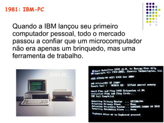 1981: IBM-PC Quando a IBM lançou seu primeiro computador pessoal, todo o mercado passou a confiar que um microcomputador não era apenas um brinquedo, mas uma ferramenta de trabalho. IBM-PC 