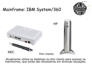 Mainframe: IBM System/360 Atualmente utiliza-se desktops ou thin clients para acessar os mainframes, que ainda são necessários em diversas situações. NEC HP Thin clients 