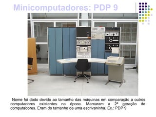 Minicomputadores: PDP 9 Nome foi dado devido ao tamanho das máquinas em comparação a outros computadores existentes na época. Marcaram a 2ª geração de computadores. Eram do tamanho de uma escrivaninha. Ex.: PDP 9 