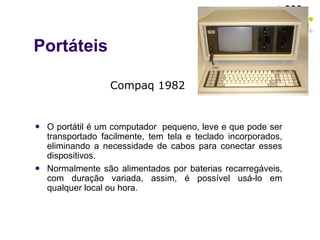 O portátil é um computador  pequeno, leve e que pode ser transportado facilmente, tem tela e teclado incorporados, eliminando a necessidade de cabos para conectar esses dispositivos.  Normalmente são alimentados por baterias recarregáveis, com duração variada, assim, é possível usá-lo em qualquer local ou hora.  Portáteis Compaq 1982 