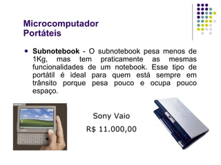 Subnotebook  - O subnotebook pesa menos de 1Kg, mas tem praticamente as mesmas funcionalidades de um notebook. Esse tipo de portátil é ideal para quem está sempre em trânsito porque pesa pouco e ocupa pouco espaço. Microcomputador Portáteis Sony Vaio R$ 11.000,00 
