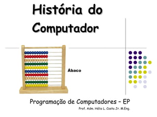 História do C omputador Programação de Computadores – EP Prof. Adm. Hélio L. Costa Jr. M.Eng. Ábaco 