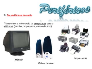 2-  Os periféricos de saída Transmitem a informação do  computador  para o  utilizador  (monitor, impressora, caixas de som);  Caixas de som Impressoras Monitor 
