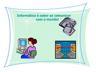 Informática é saber se comunicar   com o mundo! 