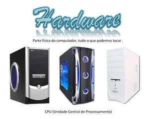 Parte física do computador, tudo o que podemos tocar . CPU (Unidade Central de Processamento) 
