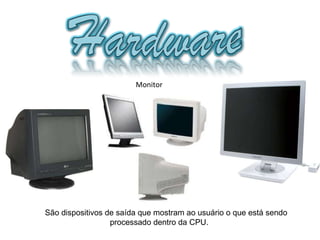 São dispositivos de saída que mostram ao usuário o que está sendo  processado dentro da CPU. Monitor 