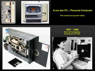 A era dos PC – Personal Computer Fita cassete para guardar dados. 1967 - 1980 Disco de 8 polegadas. Armazenava 79,7 KB. 