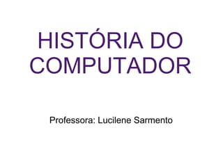 HISTÓRIA DO
COMPUTADOR
Professora: Lucilene Sarmento
 
