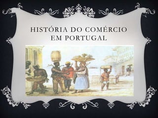 HISTÓRIA DO COMÉRCIO
EM PORTUGAL
 