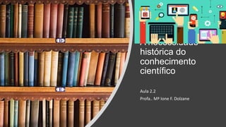 A necessidade
histórica do
conhecimento
científico
Aula 2.2
Profa.. Mª Ione F. Dolzane
 