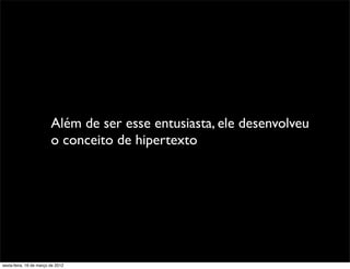 Além de ser esse entusiasta, ele desenvolveu
                         o conceito de hipertexto




sexta-feira, 16 de março de 2012
 