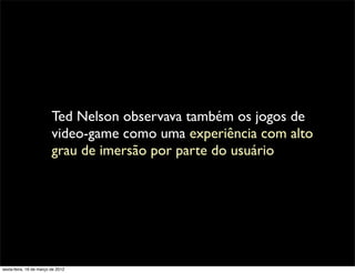 Ted Nelson observava também os jogos de
                         video-game como uma experiência com alto
                         grau de imersão por parte do usuário




sexta-feira, 16 de março de 2012
 