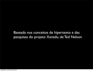 Baseada nos conceitos de hipertexto e das
                         pesquisas do projeto Xanadu, de Ted Nelson




sexta-feira, 16 de março de 2012
 