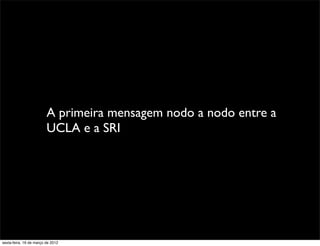 A primeira mensagem nodo a nodo entre a
                         UCLA e a SRI




sexta-feira, 16 de março de 2012
 