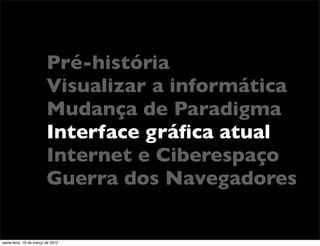 Pré-história
                         Visualizar a informática
                         Mudança de Paradigma
                         Interface gráﬁca atual
                         Internet e Ciberespaço
                         Guerra dos Navegadores

sexta-feira, 16 de março de 2012
 