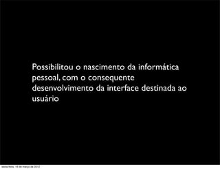 Possibilitou o nascimento da informática
                         pessoal, com o consequente
                         desenvolvimento da interface destinada ao
                         usuário




sexta-feira, 16 de março de 2012
 