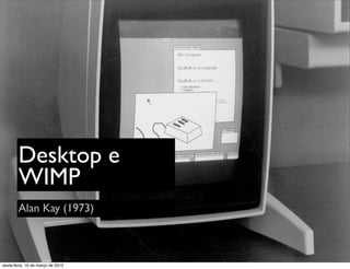 Desktop e
        WIMP
        Alan Kay (1973)



sexta-feira, 16 de março de 2012
 