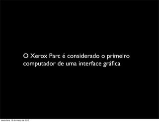 O Xerox Parc é considerado o primeiro
                         computador de uma interface gráﬁca




sexta-feira, 16 de março de 2012
 