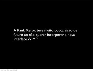 A Rank Xerox teve muito pouca visão de
                         futuro ao não querer incorporar a nova
                         interface WIMP




sexta-feira, 16 de março de 2012
 