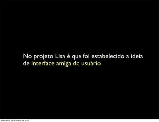 No projeto Lisa é que foi estabelecido a ideia
                         de interface amiga do usuário




sexta-feira, 16 de março de 2012
 