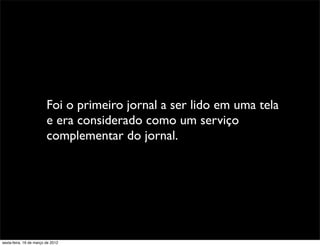 Foi o primeiro jornal a ser lido em uma tela
                         e era considerado como um serviço
                         complementar do jornal.




sexta-feira, 16 de março de 2012
 