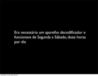 Era necessário um aparelho decodiﬁcador e
                         funcionava de Segunda a Sábado, doze horas
                         por dia




sexta-feira, 16 de março de 2012
 