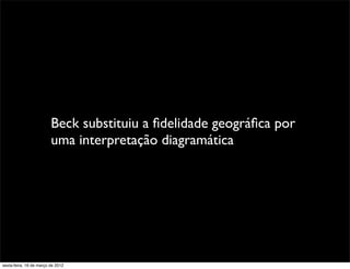 Beck substituiu a ﬁdelidade geográﬁca por
                         uma interpretação diagramática




sexta-feira, 16 de março de 2012
 