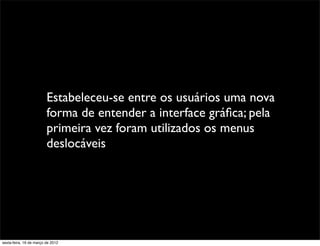 Estabeleceu-se entre os usuários uma nova
                         forma de entender a interface gráﬁca; pela
                         primeira vez foram utilizados os menus
                         deslocáveis




sexta-feira, 16 de março de 2012
 