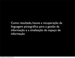 Como resultado, houve a recuperação da
                         linguagem pictográﬁca para a gestão da
                         informação e a sinalização do espaço de
                         informação




sexta-feira, 16 de março de 2012
 