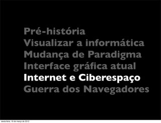 Pré-história
                         Visualizar a informática
                         Mudança de Paradigma
                         Interface gráﬁca atual
                         Internet e Ciberespaço
                         Guerra dos Navegadores

sexta-feira, 16 de março de 2012
 