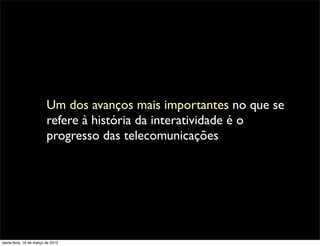 Um dos avanços mais importantes no que se
                         refere à história da interatividade é o
                         progresso das telecomunicações




sexta-feira, 16 de março de 2012
 