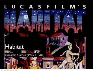Habitat
        Lucasﬁlm Games (1986 e 1988)



sexta-feira, 16 de março de 2012
 
