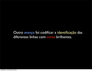 Outro avanço foi codiﬁcar a identiﬁcação das
                         diferentes linhas com cores brilhantes.




sexta-feira, 16 de março de 2012
 