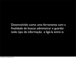 Desenvolvido como uma ferramenta com a
                         ﬁnalidade de buscar, administrar e guardar
                         todo tipo de informação e ligá-la entre si.




sexta-feira, 16 de março de 2012
 