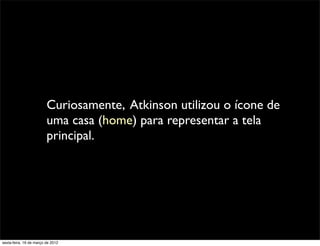 Curiosamente, Atkinson utilizou o ícone de
                         uma casa (home) para representar a tela
                         principal.




sexta-feira, 16 de março de 2012
 