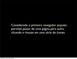 Considerado o primeiro navegador popular,
                         permitia passar de uma página para outra
                         clicando o mouse em uma série de ícones




sexta-feira, 16 de março de 2012
 