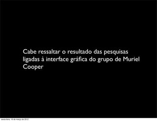 Cabe ressaltar o resultado das pesquisas
                         ligadas à interface gráﬁca do grupo de Muriel
                         Cooper




sexta-feira, 16 de março de 2012
 