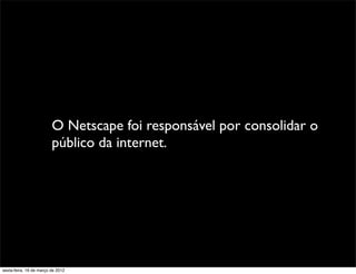 O Netscape foi responsável por consolidar o
                         público da internet.




sexta-feira, 16 de março de 2012
 