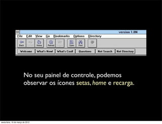 No seu painel de controle, podemos
                         observar os ícones setas, home e recarga.




sexta-feira, 16 de março de 2012
 