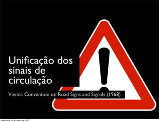Uniﬁcação dos
        sinais de
        circulação
        Vienna Convention on Road Signs and Signals (1968)



sexta-feira, 16 de março de 2012
 