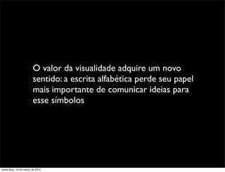 O valor da visualidade adquire um novo
                         sentido: a escrita alfabética perde seu papel
                         mais importante de comunicar ideias para
                         esse símbolos




sexta-feira, 16 de março de 2012
 