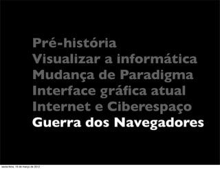Pré-história
                         Visualizar a informática
                         Mudança de Paradigma
                         Interface gráﬁca atual
                         Internet e Ciberespaço
                         Guerra dos Navegadores

sexta-feira, 16 de março de 2012
 