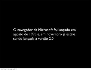 O navegador da Microsoft foi lançado em
                         agosto de 1995 e, em novembro já estava
                         sendo lançada a versão 2.0




sexta-feira, 16 de março de 2012
 