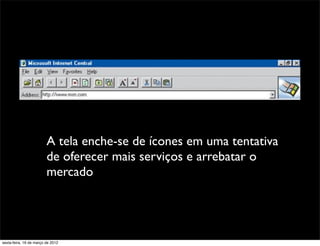 A tela enche-se de ícones em uma tentativa
                         de oferecer mais serviços e arrebatar o
                         mercado




sexta-feira, 16 de março de 2012
 