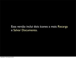 Essa versão inclui dois ícones a mais: Recarga
                         e Salvar Documento.




sexta-feira, 16 de março de 2012
 