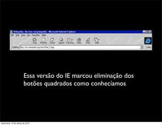 Essa versão do IE marcou eliminação dos
                         botões quadrados como conhecíamos




sexta-feira, 16 de março de 2012
 