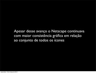 Apesar desse avanço o Netscape continuava
                         com maior consistência gráﬁca em relação
                         ao conjunto de todos os ícones




sexta-feira, 16 de março de 2012
 